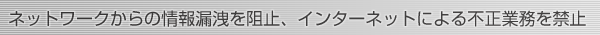 ネットワークからの情報漏洩を阻止、インターネットによる不正業務を禁止