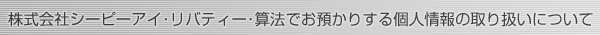 株式会社シーピーアイ・リバティー・算法でお預かりする個人情報の取り扱いについて